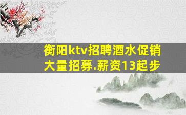 衡阳ktv招聘酒水促销大量招募.薪资13起步